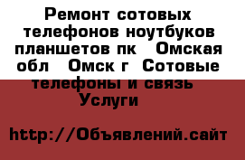 Ремонт сотовых телефонов ноутбуков планшетов пк - Омская обл., Омск г. Сотовые телефоны и связь » Услуги   